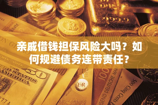 武汉亲戚借钱担保风险大吗？如何规避债务连带责任？
