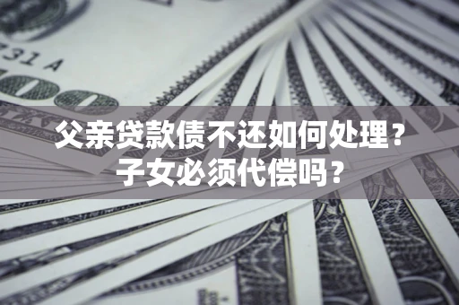 武汉父亲贷款债不还如何处理？子女必须代偿吗？