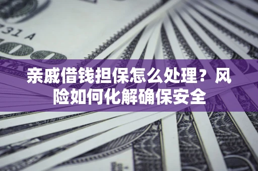 武汉亲戚借钱担保怎么处理？风险如何化解确保安全