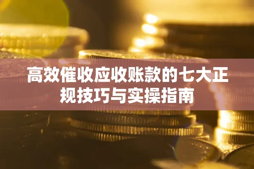 武汉高效催收应收账款的七大正规技巧与实操指南