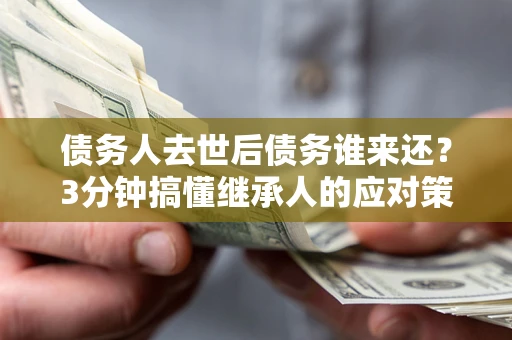 武汉债务人去世后债务谁来还？3分钟搞懂继承人的应对策略