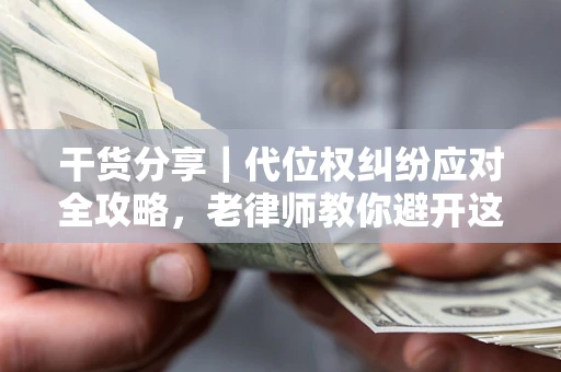 武汉干货分享｜代位权纠纷应对全攻略，老律师教你避开这5大雷区