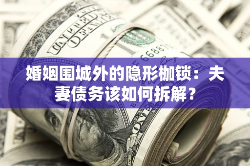 武汉婚姻围城外的隐形枷锁：夫妻债务该如何拆解？