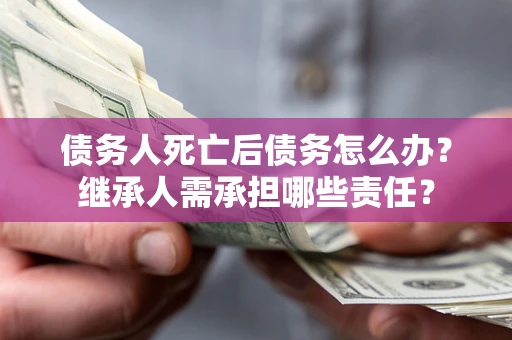 武汉债务人死亡后债务怎么办？继承人需承担哪些责任？