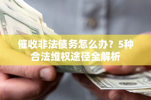 武汉催收非法债务怎么办？5种合法维权途径全解析