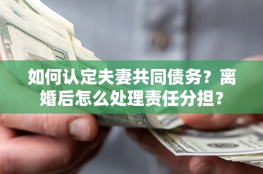 武汉如何认定夫妻共同债务？离婚后怎么处理责任分担？