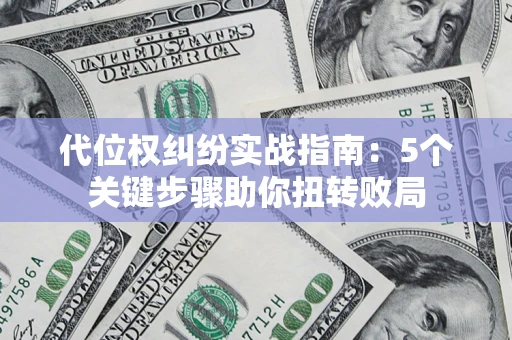 武汉代位权纠纷实战指南：5个关键步骤助你扭转败局