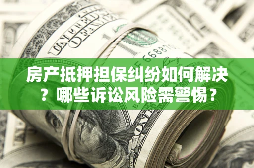 武汉房产抵押担保纠纷如何解决？哪些诉讼风险需警惕？