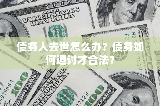 武汉债务人去世怎么办？债务如何追讨才合法？