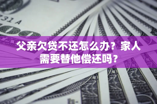 武汉父亲欠贷不还怎么办？家人需要替他偿还吗？