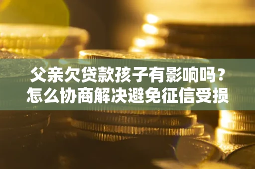 武汉父亲欠贷款孩子有影响吗？怎么协商解决避免征信受损？