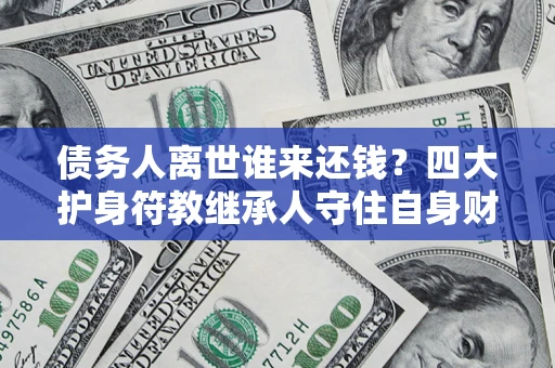 武汉债务人离世谁来还钱？四大护身符教继承人守住自身财产