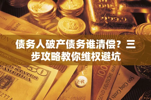 武汉债务人破产债务谁清偿?三步攻略教你维权避坑 武汉债务人破产债务谁清偿?三步攻略教你维权避坑