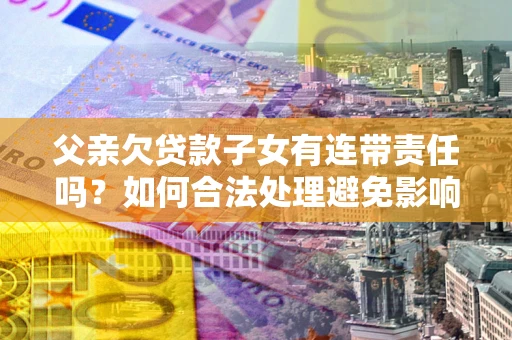 武汉父亲欠贷款子女有连带责任吗？如何合法处理避免影响？