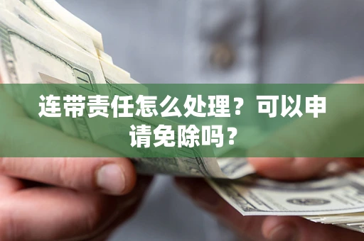 武汉连带责任怎么处理？可以申请免除吗？