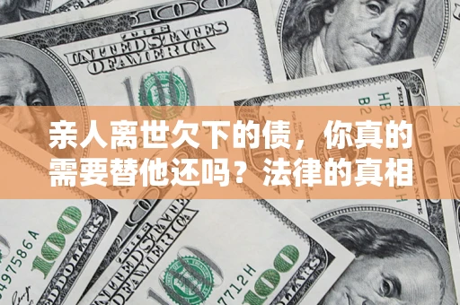 武汉亲人离世欠下的债，你真的需要替他还吗？法律的真相或许与你想的不一样