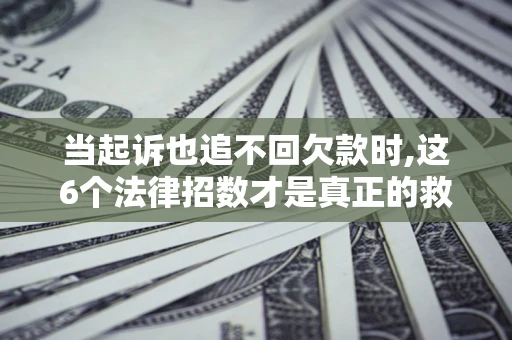 武汉当起诉也追不回欠款时,这6个法律招数才是真正的救命稻草