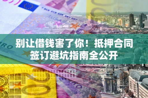 武汉别让借钱害了你！抵押合同签订避坑指南全公开