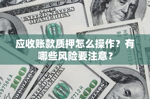 武汉应收账款质押怎么操作？有哪些风险要注意？